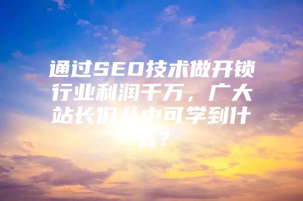 通过SEO技术做开锁行业利润千万，广大站长们从中可学到什么？