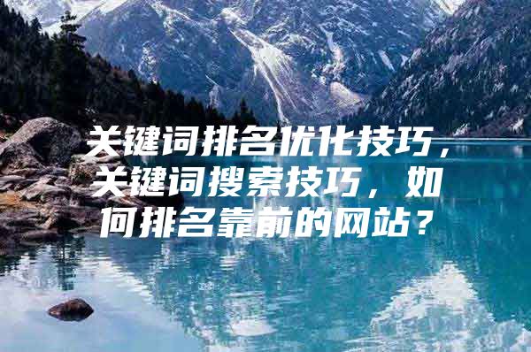 关键词排名优化技巧，关键词搜索技巧，如何排名靠前的网站？