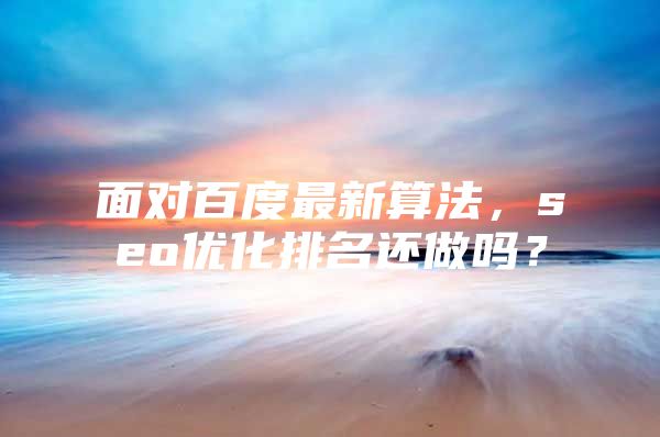 面对百度最新算法，seo优化排名还做吗？