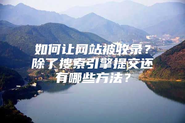 如何让网站被收录？除了搜索引擎提交还有哪些方法？