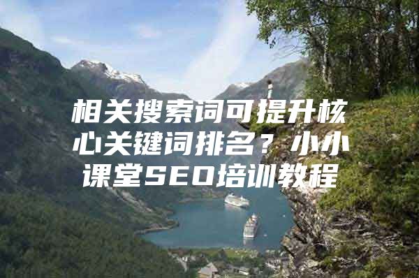 相关搜索词可提升核心关键词排名？小小课堂SEO培训教程