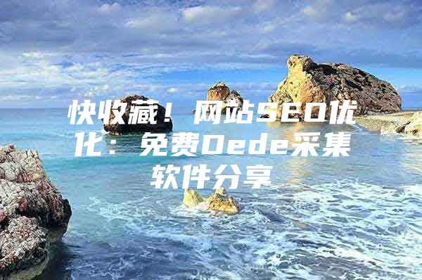 快收藏！网站SEO优化：免费Dede采集软件分享