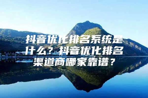 抖音优化排名系统是什么？抖音优化排名渠道商哪家靠谱？