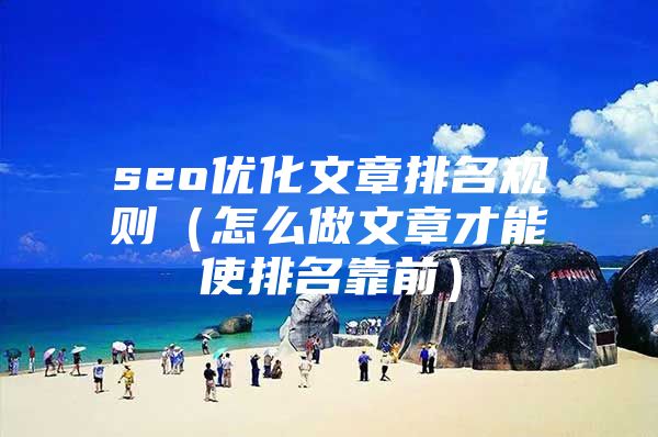 seo优化文章排名规则（怎么做文章才能使排名靠前）