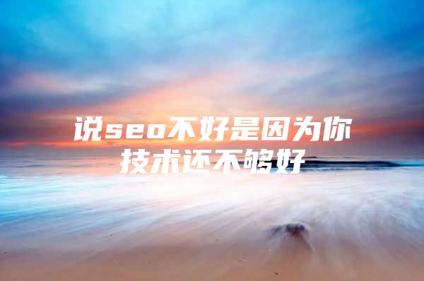 说seo不好是因为你技术还不够好