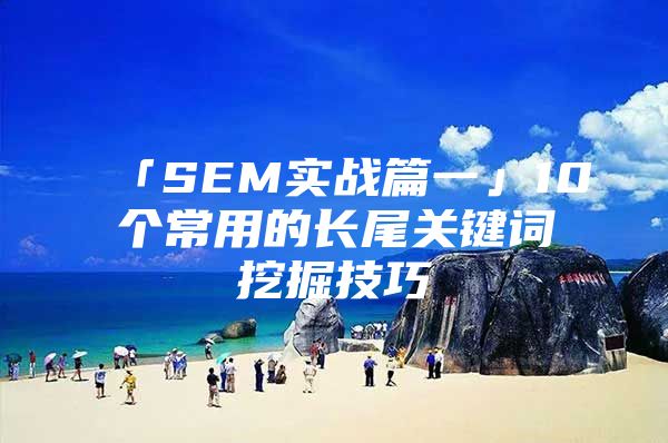 「SEM实战篇一」10个常用的长尾关键词挖掘技巧