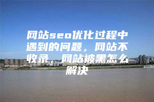 网站seo优化过程中遇到的问题，网站不收录，网站被黑怎么解决