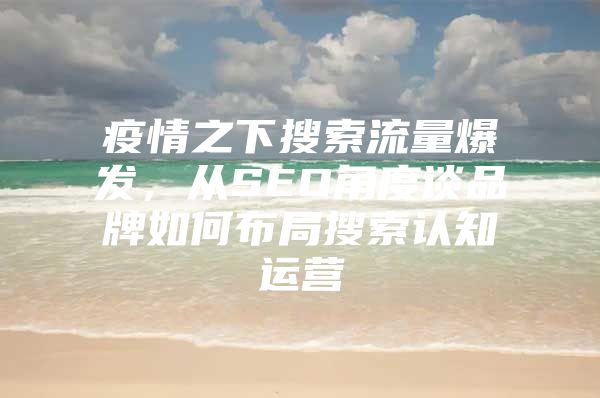 疫情之下搜索流量爆发，从SEO角度谈品牌如何布局搜索认知运营