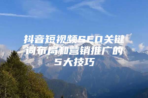 抖音短视频SEO关键词布局和营销推广的5大技巧