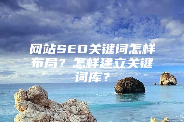 网站SEO关键词怎样布局？怎样建立关键词库？