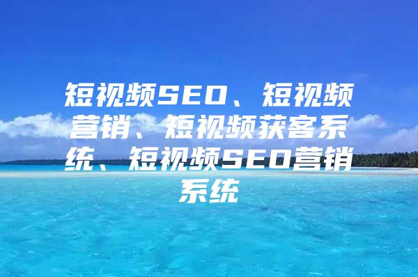 短视频SEO、短视频营销、短视频获客系统、短视频SEO营销系统