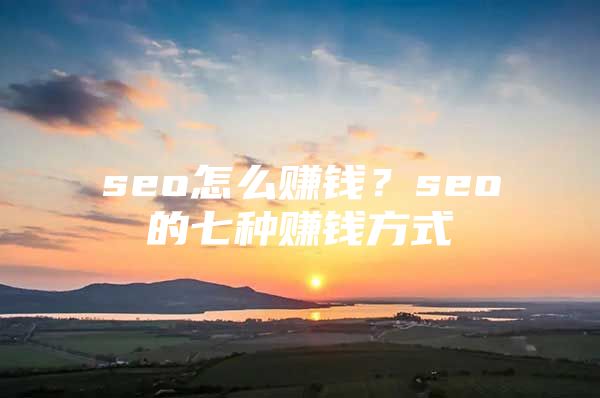 seo怎么赚钱？seo的七种赚钱方式