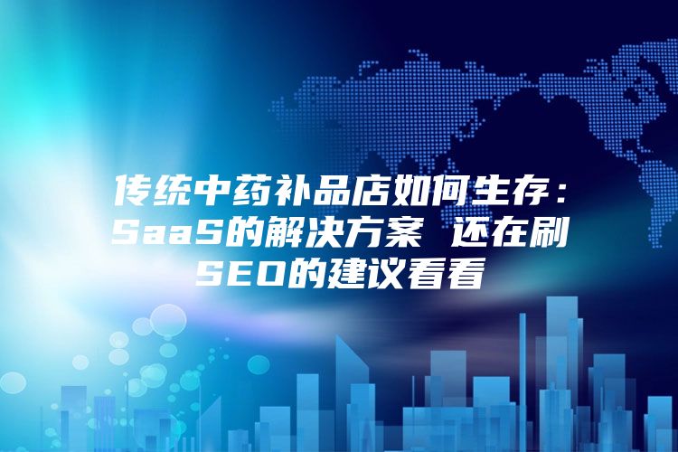 传统中药补品店如何生存：SaaS的解决方案 还在刷SEO的建议看看