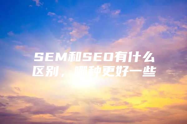 SEM和SEO有什么区别，哪种更好一些