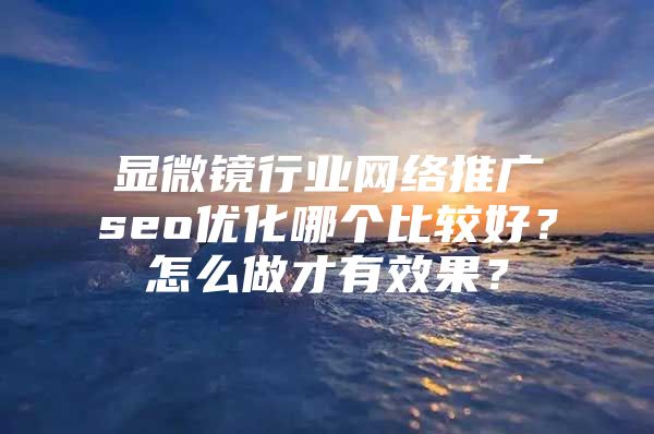 显微镜行业网络推广seo优化哪个比较好？怎么做才有效果？