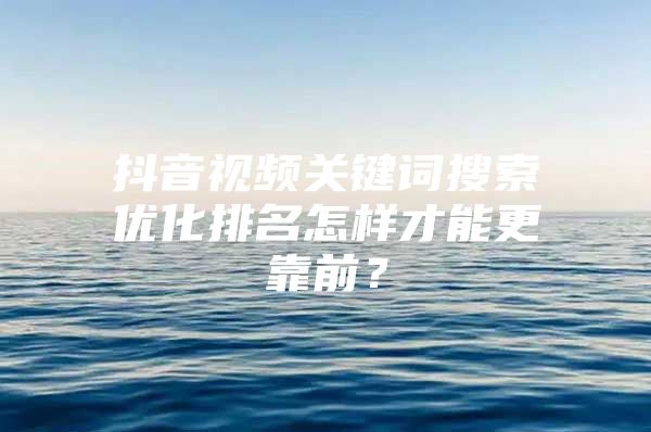 抖音视频关键词搜索优化排名怎样才能更靠前？