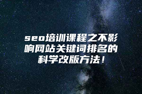 seo培训课程之不影响网站关键词排名的科学改版方法！