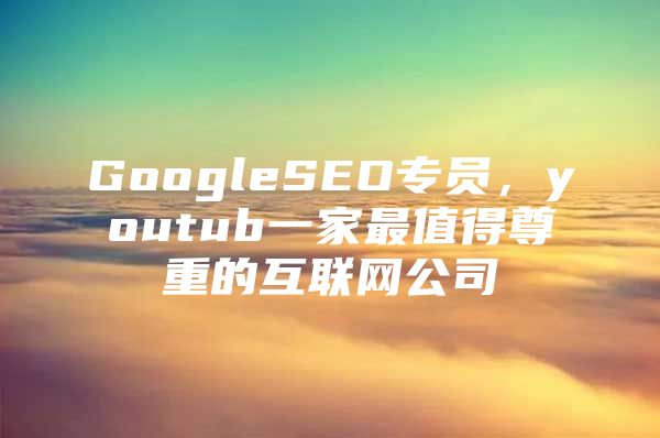 GoogleSEO专员，youtub一家最值得尊重的互联网公司