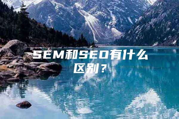 SEM和SEO有什么区别？