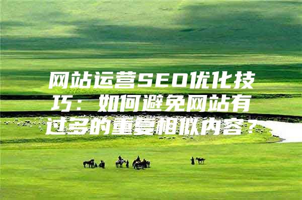 网站运营SEO优化技巧：如何避免网站有过多的重复相似内容？