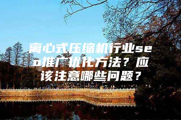 离心式压缩机行业seo推广优化方法？应该注意哪些问题？