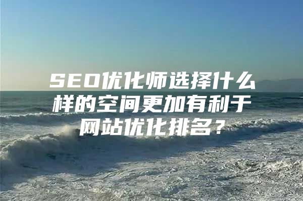 SEO优化师选择什么样的空间更加有利于网站优化排名？