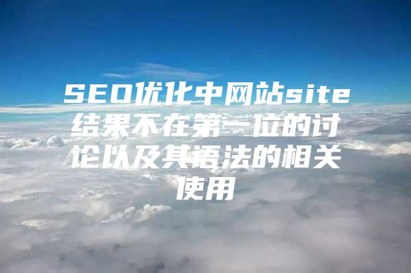 SEO优化中网站site结果不在第一位的讨论以及其语法的相关使用