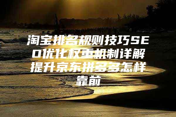 淘宝排名规则技巧SEO优化权重机制详解提升京东拼多多怎样靠前