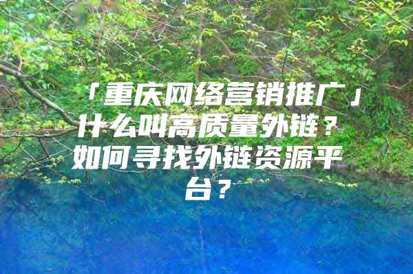 「重庆网络营销推广」什么叫高质量外链？如何寻找外链资源平台？