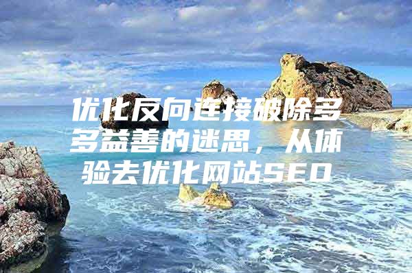 优化反向连接破除多多益善的迷思，从体验去优化网站SEO