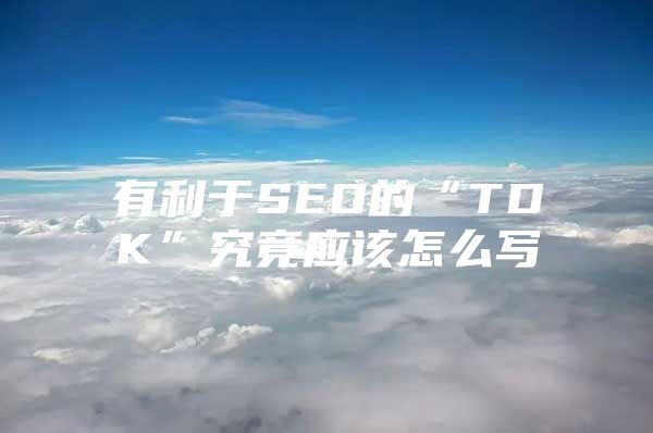 有利于SEO的“TDK”究竟应该怎么写