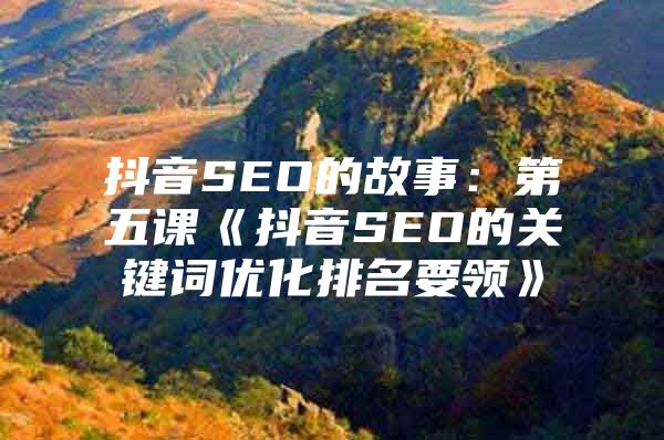 抖音SEO的故事：第五课《抖音SEO的关键词优化排名要领》