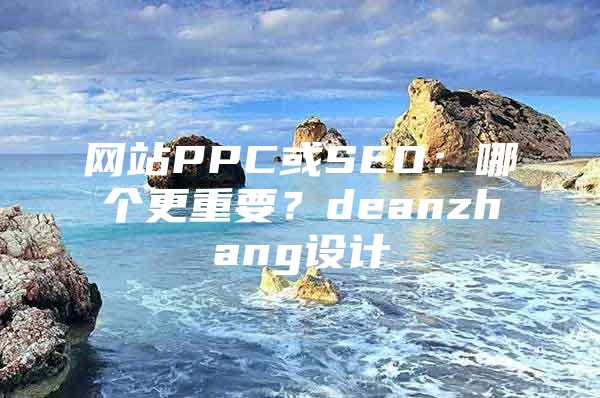 网站PPC或SEO：哪个更重要？deanzhang设计