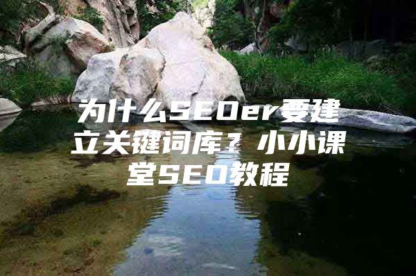 为什么SEOer要建立关键词库？小小课堂SEO教程