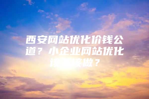 西安网站优化价钱公道？小企业网站优化该不该做？