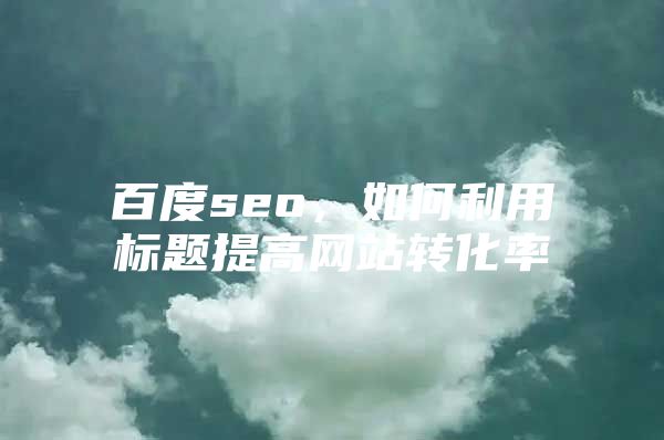 百度seo，如何利用标题提高网站转化率