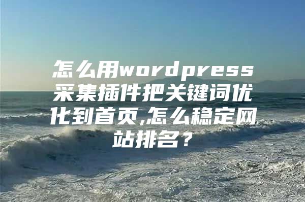 怎么用wordpress采集插件把关键词优化到首页,怎么稳定网站排名？