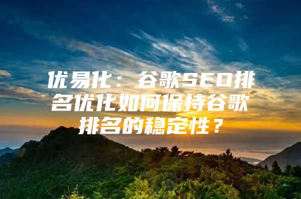 优易化：谷歌SEO排名优化如何保持谷歌排名的稳定性？