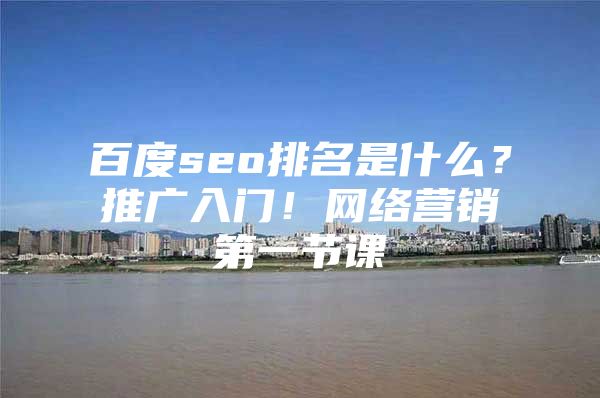 百度seo排名是什么？推广入门！网络营销第一节课