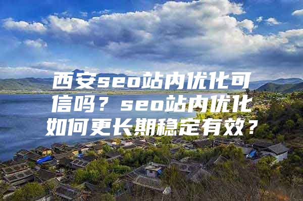 西安seo站内优化可信吗？seo站内优化如何更长期稳定有效？