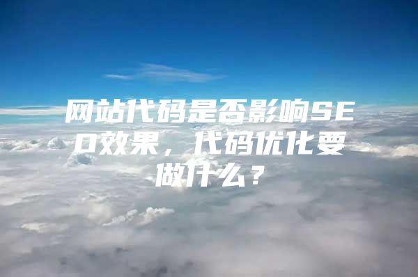 网站代码是否影响SEO效果，代码优化要做什么？