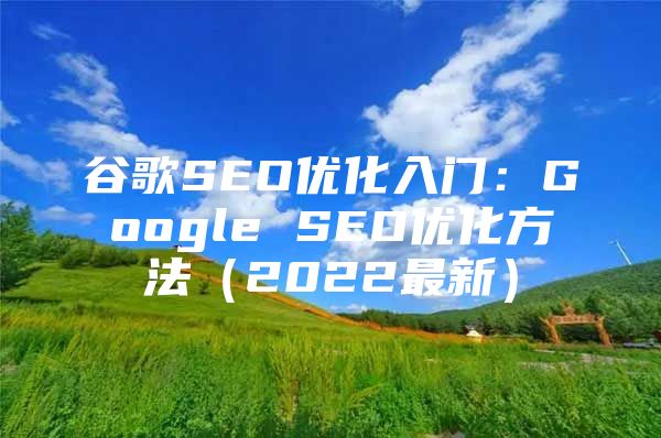 谷歌SEO优化入门：Google SEO优化方法（2022最新）