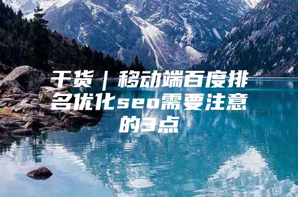 干货｜移动端百度排名优化seo需要注意的3点