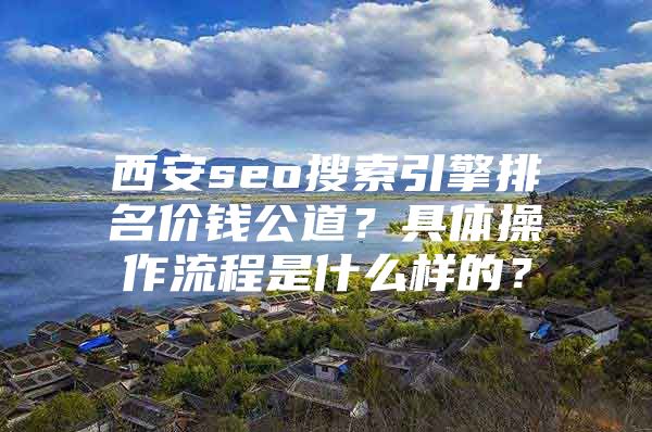 西安seo搜索引擎排名价钱公道？具体操作流程是什么样的？