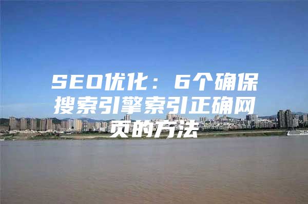 SEO优化：6个确保搜索引擎索引正确网页的方法