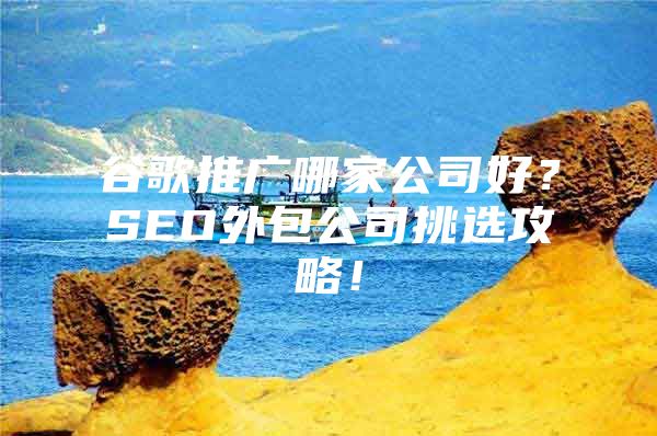 谷歌推广哪家公司好？SEO外包公司挑选攻略！