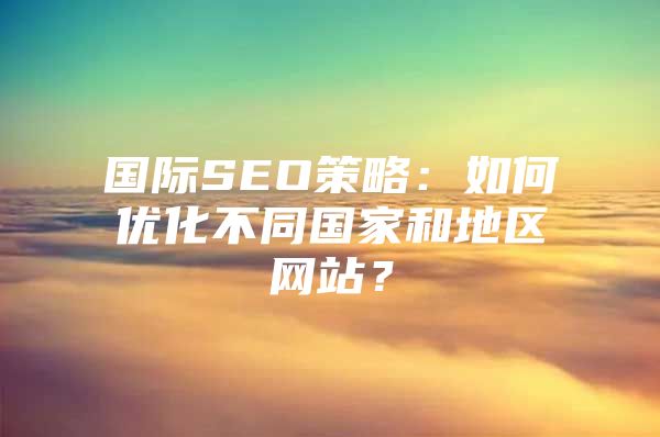 国际SEO策略：如何优化不同国家和地区网站？