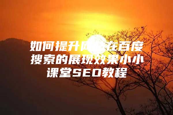 如何提升网站在百度搜索的展现效果小小课堂SEO教程