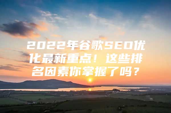 2022年谷歌SEO优化最新重点！这些排名因素你掌握了吗？