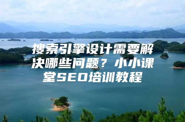 搜索引擎设计需要解决哪些问题？小小课堂SEO培训教程